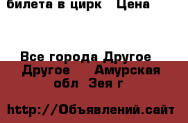 2 билета в цирк › Цена ­ 800 - Все города Другое » Другое   . Амурская обл.,Зея г.